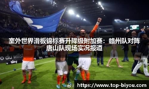 室外世界滑板锦标赛升降级附加赛：赣州队对阵唐山队现场实况报道